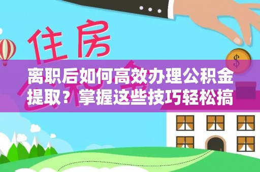 会同离职后如何高效办理公积金提取？掌握这些技巧轻松搞定