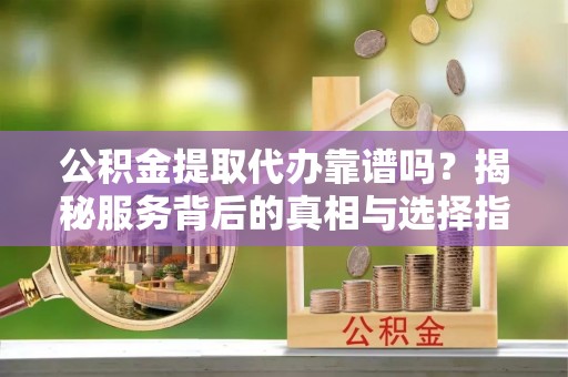 会同公积金提取代办靠谱吗？揭秘服务背后的真相与选择指南