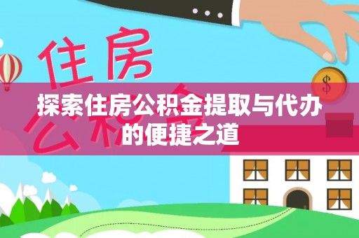 会同探索住房公积金提取与代办的便捷之道