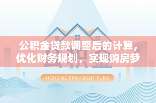 会同公积金贷款调整后的计算，优化财务规划，实现购房梦想