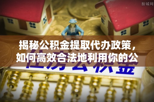 会同揭秘公积金提取代办政策，如何高效合法地利用你的公积金