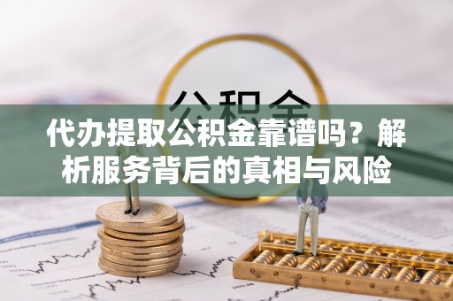 会同代办提取公积金靠谱吗？解析服务背后的真相与风险
