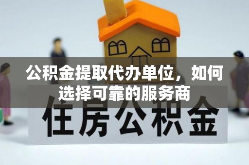 会同公积金提取代办单位，如何选择可靠的服务商
