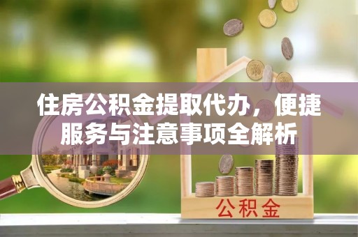 会同住房公积金提取代办，便捷服务与注意事项全解析