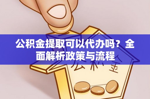 会同公积金提取可以代办吗？全面解析政策与流程