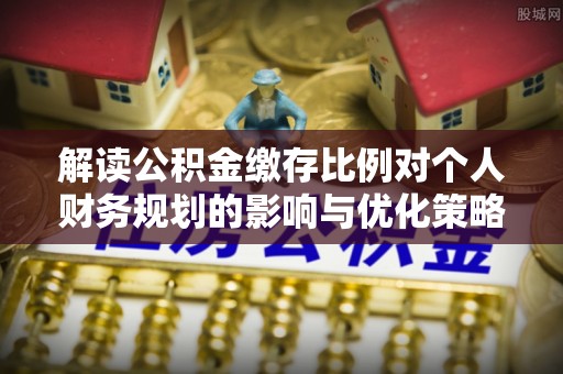 会同解读公积金缴存比例对个人财务规划的影响与优化策略