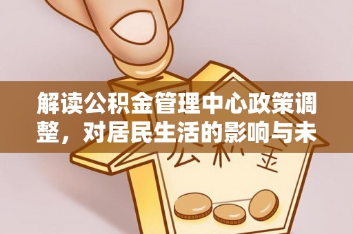 会同解读公积金管理中心政策调整，对居民生活的影响与未来展望