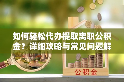 会同如何轻松代办提取离职公积金？详细攻略与常见问题解析