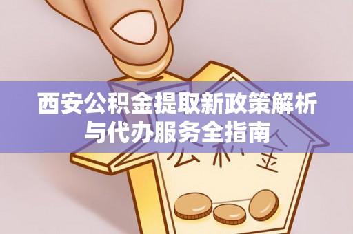 会同西安公积金提取新政策解析与代办服务全指南