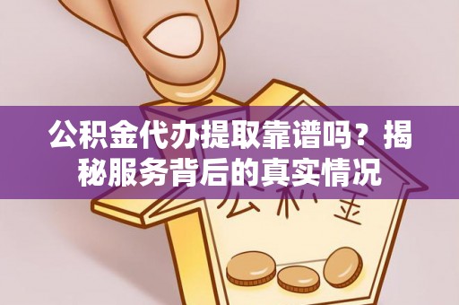 会同公积金代办提取靠谱吗？揭秘服务背后的真实情况