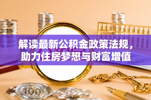 会同解读最新公积金政策法规，助力住房梦想与财富增值