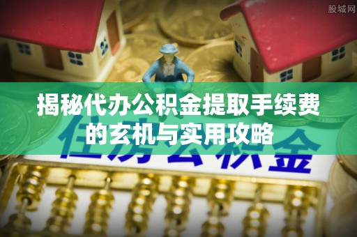 会同揭秘代办公积金提取手续费的玄机与实用攻略