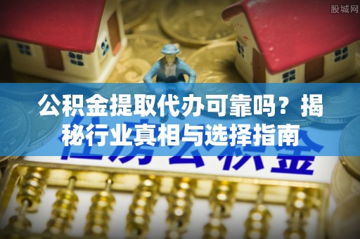 会同公积金提取代办可靠吗？揭秘行业真相与选择指南