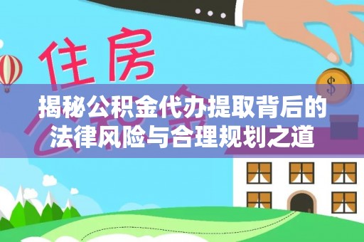 会同揭秘公积金代办提取背后的法律风险与合理规划之道