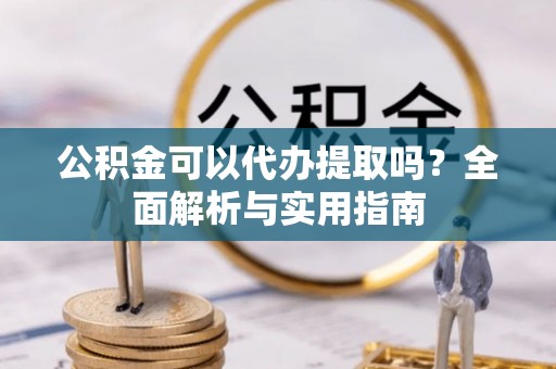 会同公积金可以代办提取吗？全面解析与实用指南