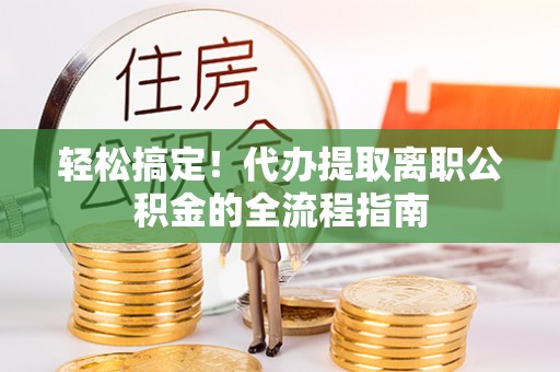 会同轻松搞定！代办提取离职公积金的全流程指南