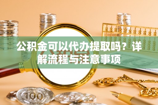 会同公积金可以代办提取吗？详解流程与注意事项