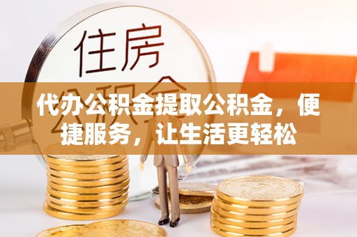 会同代办公积金提取公积金，便捷服务，让生活更轻松