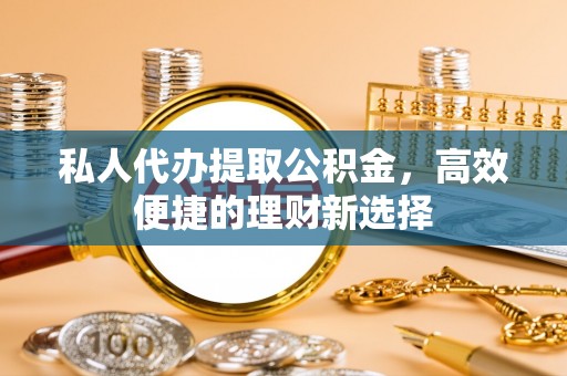 会同私人代办提取公积金，高效便捷的理财新选择