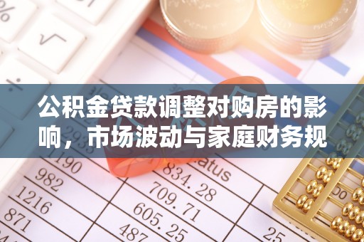 会同公积金贷款调整对购房的影响，市场波动与家庭财务规划