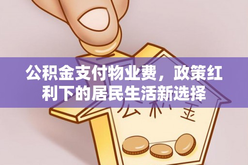 会同公积金支付物业费，政策红利下的居民生活新选择
