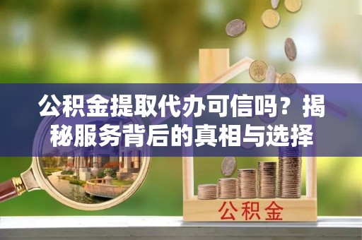 会同公积金提取代办可信吗？揭秘服务背后的真相与选择