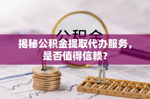 会同揭秘公积金提取代办服务，是否值得信赖？