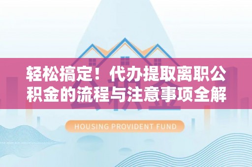 会同轻松搞定！代办提取离职公积金的流程与注意事项全解析