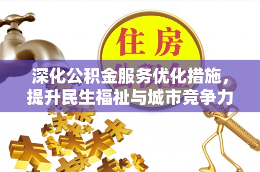 会同深化公积金服务优化措施，提升民生福祉与城市竞争力