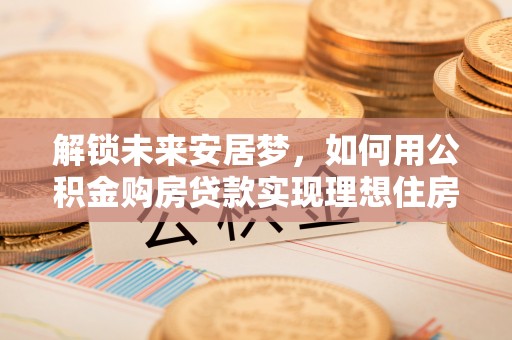 会同解锁未来安居梦，如何用公积金购房贷款实现理想住房计划