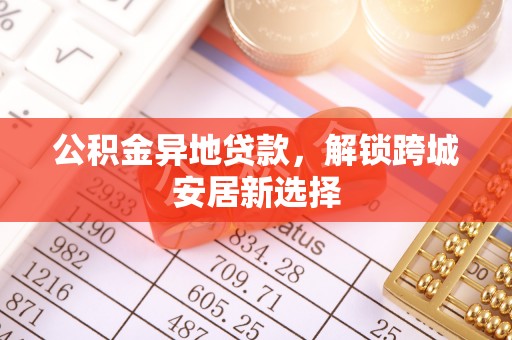 会同公积金异地贷款，解锁跨城安居新选择