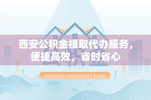 会同西安公积金提取代办服务，便捷高效，省时省心
