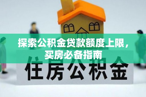 会同探索公积金贷款额度上限，买房必备指南