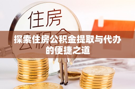 会同探索住房公积金提取与代办的便捷之道