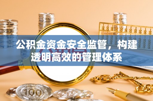 会同公积金资金安全监管，构建透明高效的管理体系