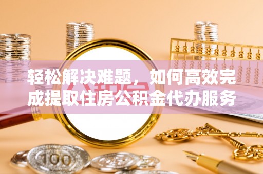 会同轻松解决难题，如何高效完成提取住房公积金代办服务