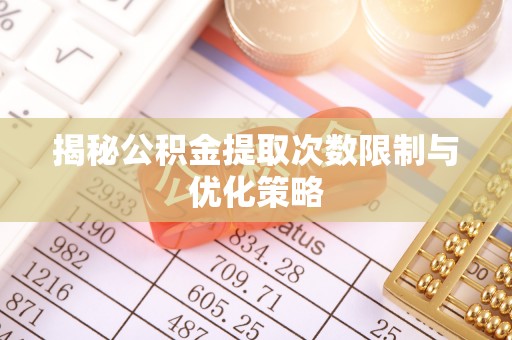会同揭秘公积金提取次数限制与优化策略