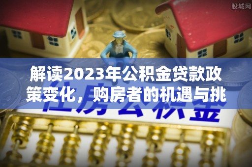 会同解读2023年公积金贷款政策变化，购房者的机遇与挑战