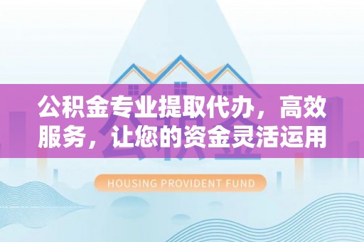 会同公积金专业提取代办，高效服务，让您的资金灵活运用