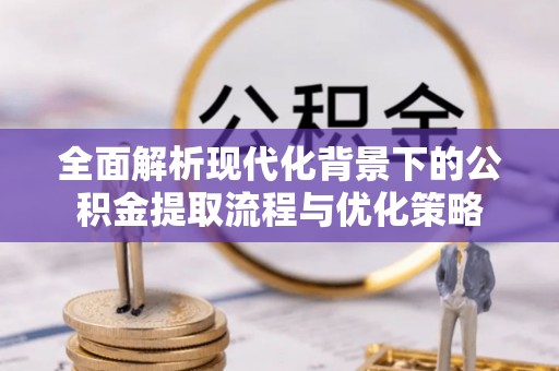 会同全面解析现代化背景下的公积金提取流程与优化策略