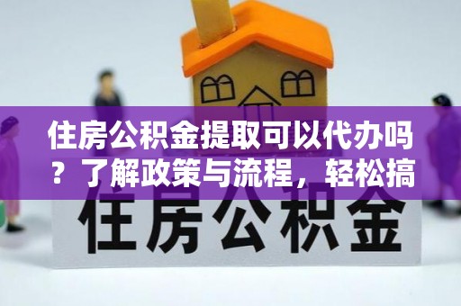 会同住房公积金提取可以代办吗？了解政策与流程，轻松搞定公积金提取