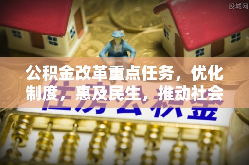 会同公积金改革重点任务，优化制度，惠及民生，推动社会公平
