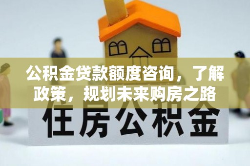 会同公积金贷款额度咨询，了解政策，规划未来购房之路