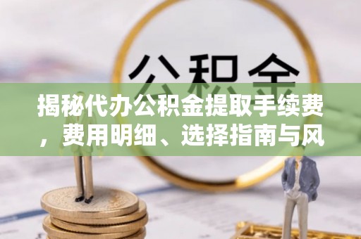 会同揭秘代办公积金提取手续费，费用明细、选择指南与风险防范