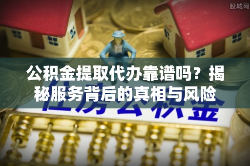 会同公积金提取代办靠谱吗？揭秘服务背后的真相与风险