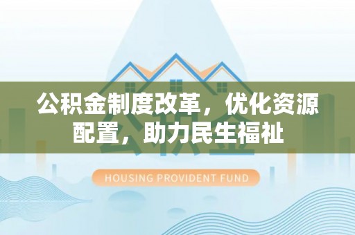 会同公积金制度改革，优化资源配置，助力民生福祉