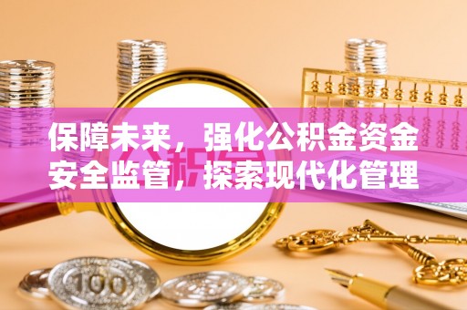 会同保障未来，强化公积金资金安全监管，探索现代化管理新路径
