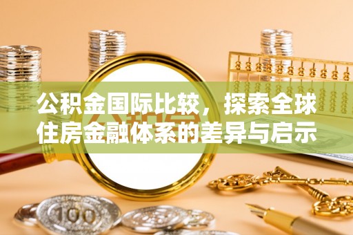 会同公积金国际比较，探索全球住房金融体系的差异与启示
