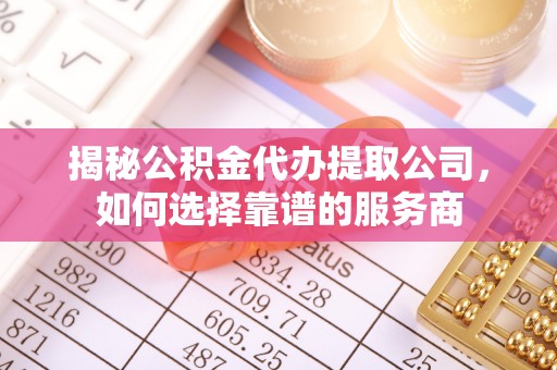 会同揭秘公积金代办提取公司，如何选择靠谱的服务商