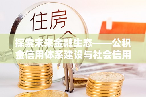 会同探索未来金融生态——公积金信用体系建设与社会信用体系的深度融合